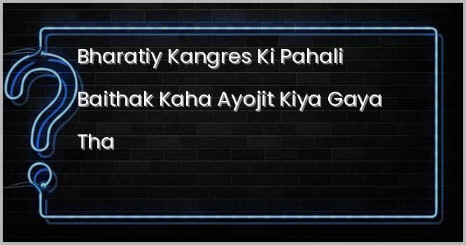भारतीय कांग्रेस की पहली बैठक कहाँ आयोजित किया गया था?