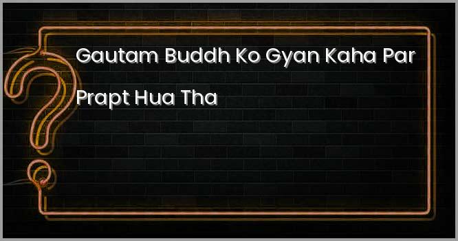 गौतम बुद्ध को ज्ञान कहाँ पर प्राप्त हुआ था?