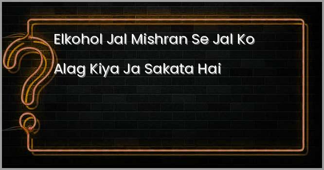 एल्कोहॉल-जल मिश्रण से जल को अलग किया जा सकता है?