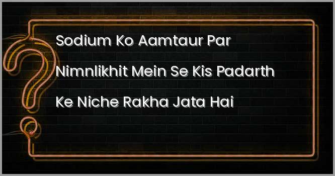 सोडियम को आमतौर पर निम्नलिखित में से किस पदार्थ के नीचे रखा जाता है?