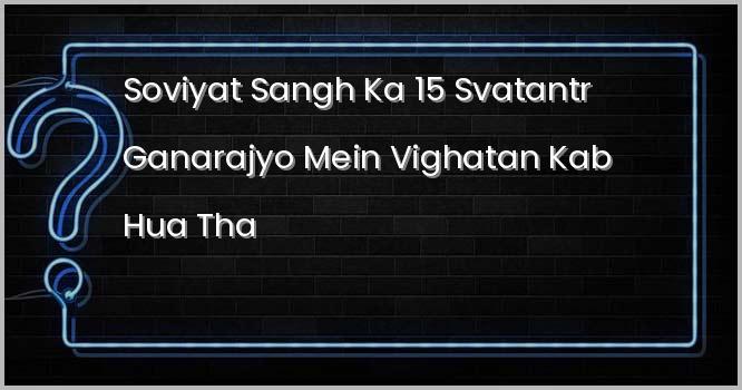 सोवियत संघ का 15 स्वतंत्र गणराज्यों में विघटन कब हुआ था?