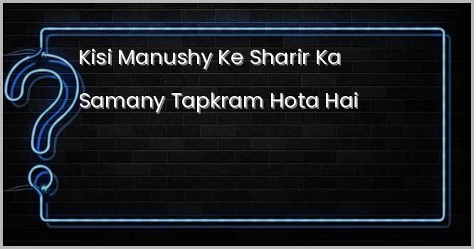 किसी मनुष्य के शरीर का सामान्य तापक्रम होता है ?