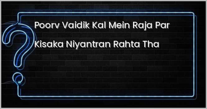पूर्व वैदिक काल में राजा पर किसका नियन्त्रण रहता था?