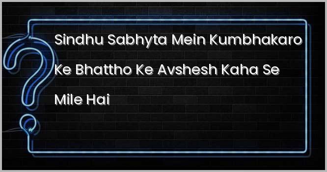 सिन्धु सभ्यता में कुम्भकारों के भट्ठों के अवशेष कहाँ से मिले हैं?