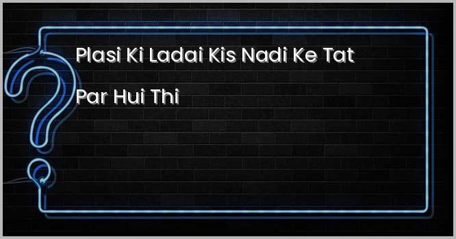 प्लासी की लड़ाई किस नदी के तट पर हुई थी?