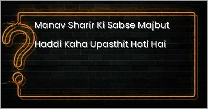 मानव शरीर की सबसे मजबूत हड्डी कहां उपस्थित होती है ?