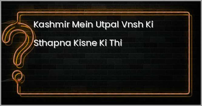 कश्मीर में ‘उत्पल वंश’ की स्थापना किसने की थी?