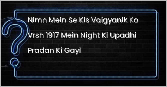 निम्न में से किस वैज्ञानिक को वर्ष 1917 में ‘नाइट’ की उपाधि प्रदान की गई थी?