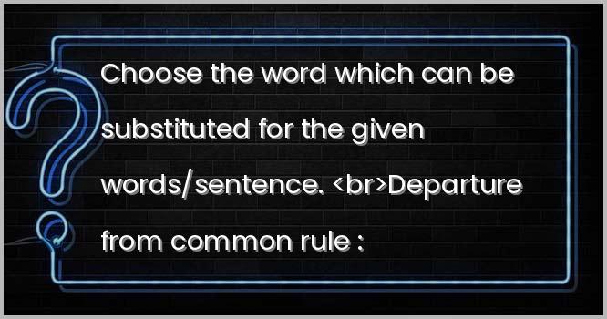 Choose the word which can be substituted for the given words/sentence. <br>Departure from common rule :