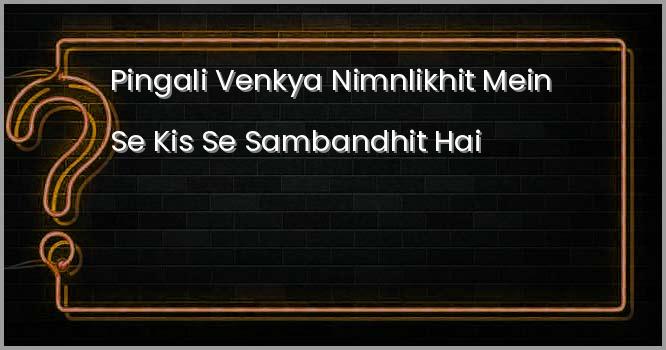 पिंगली वेंकया निम्नलिखित में से किस से सम्बंधित हैं?
