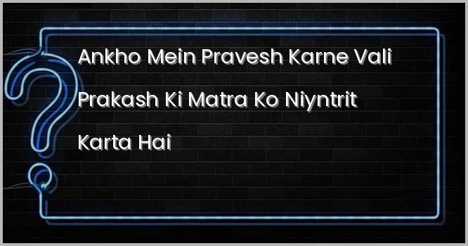 कौन हमारी आंखों में प्रवेश करने वाली प्रकाश की मात्रा को नियंत्रित करता है ?