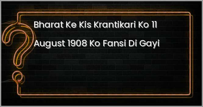 भारत के किस क्रान्तिकारी को 11 अगस्त, 1908 को फ़ाँसी दी गई?