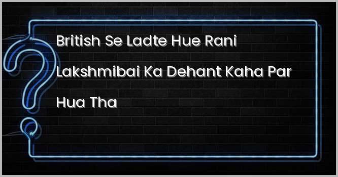ब्रिटिश से लड़ते हुए रानी लक्ष्मीबाई का देहांत कहाँ पर हुआ था?