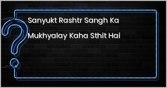 संयुक्त राष्ट्र संघ का मुख्यालय कहाँ स्थित है?
