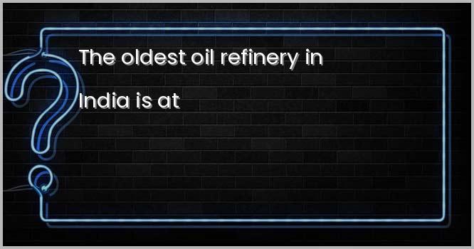 The oldest oil refinery in India is at